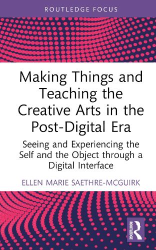 Making Things and Teaching the Creative Arts in the Post-Digital Era: Seeing and Experiencing the Self and the Object through a Digital Interface.