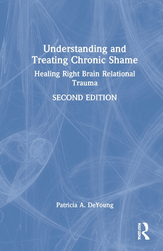 Understanding and Treating Chronic Shame: Healing Right Brain Relational Trauma. 2nd edition