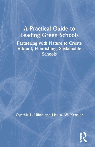 A Practical Guide to Leading Green Schools: Partnering with Nature to Create Vibrant, Flourishing, Sustainable Schools.