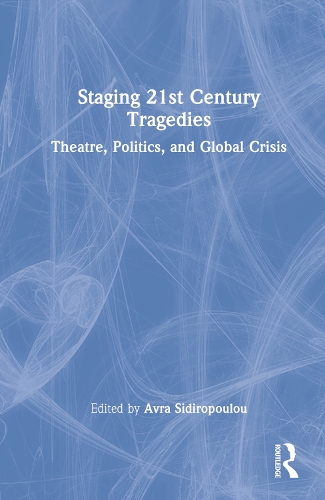 Staging 21st Century Tragedies: Theatre, Politics, and Global Crisis.