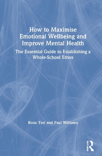 How to Maximise Emotional Wellbeing and Improve Mental Health: The Essential Guide to Establishing a Whole-School Ethos.