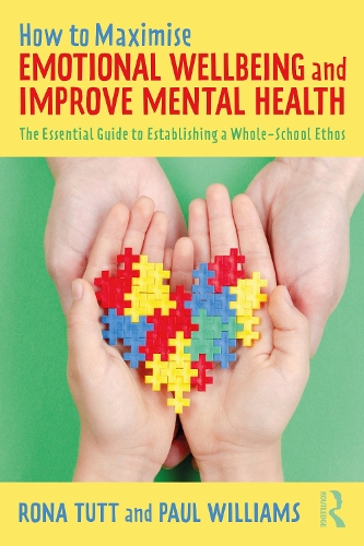 How to Maximise Emotional Wellbeing and Improve Mental Health: The Essential Guide to Establishing a Whole-School Ethos.