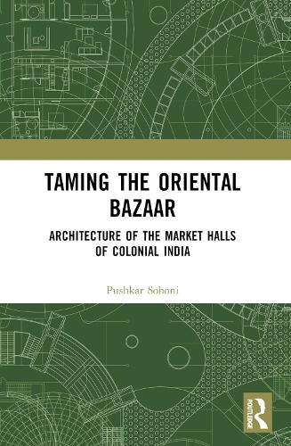 Taming the Oriental Bazaar: Architecture of the Market-Halls of Colonial India.