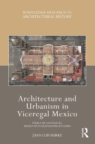 Architecture and Urbanism in Viceregal Mexico: Puebla de los Angeles, Sixteenth to Eighteenth Centuries.