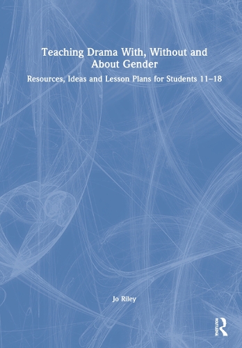 Teaching Drama With, Without and About Gender: Resources, Ideas and Lesson Plans for Students 11-18.