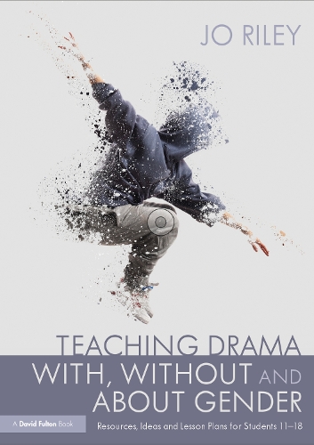 Teaching Drama With, Without and About Gender: Resources, Ideas and Lesson Plans for Students 11-18.