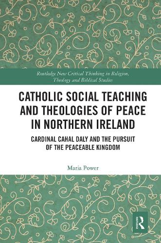 Catholic Social Teaching and Theologies of Peace in Northern Ireland: Cardinal Cahal Daly and the Pursuit of the Peaceable Kingdom.
