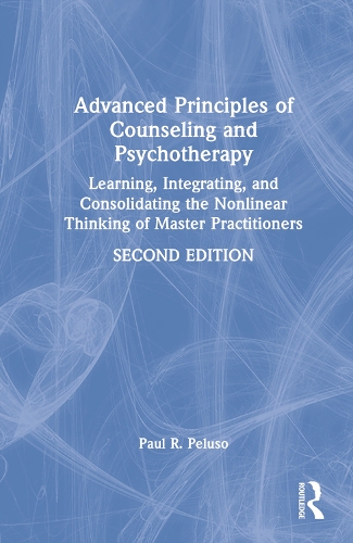 Advanced Principles of Counseling and Psychotherapy: Learning, Integrating, and Consolidating the Nonlinear Thinking of Master Practitioners. 2nd edition