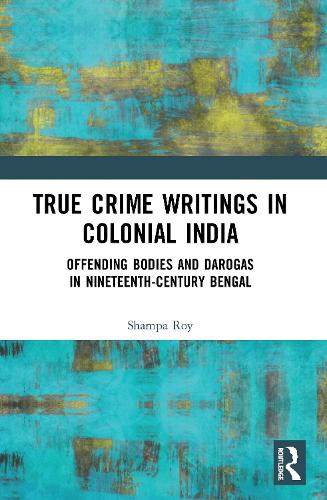 True Crime Writings in Colonial India: Offending Bodies and Darogas in Nineteenth-Century Bengal.
