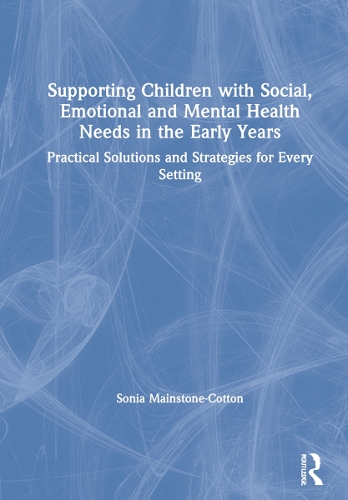 Supporting Children with Social, Emotional and Mental Health Needs in the Early Years: Practical Solutions and Strategies for Every Setting.