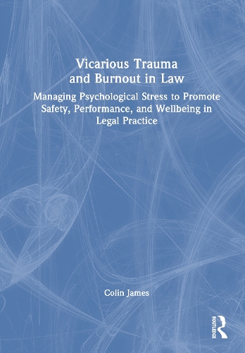 Vicarious Trauma and Burnout in Law: Managing Psychological Stress to Promote Safety, Performance, and Wellbeing in Legal Practice.