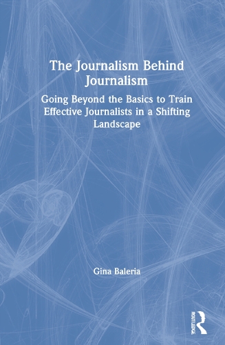 The Journalism Behind Journalism: Going Beyond the Basics to Train Effective Journalists in a Shifting Landscape.