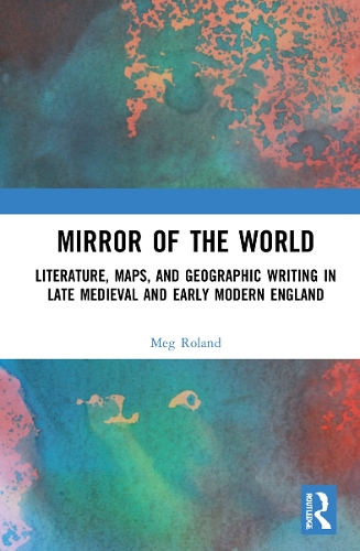 Mirror of the World: Literature, Maps, and Geographic Writing in Late Medieval and Early Modern England.