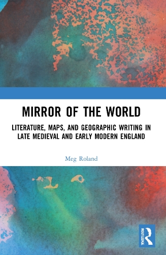 Mirror of the World: Literature, Maps, and Geographic Writing in Late Medieval and Early Modern England.