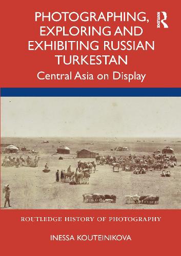Photographing, Exploring and Exhibiting Russian Turkestan: Central Asia on Display.
