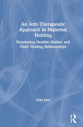 An Arts Therapeutic Approach to Maternal Holding: Developing Healthy Mother and Child Holding Relationships.
