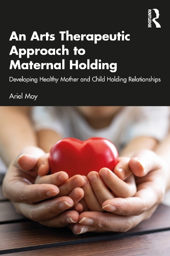 An Arts Therapeutic Approach to Maternal Holding: Developing Healthy Mother and Child Holding Relationships.