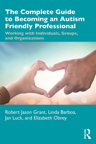 The Complete Guide to Becoming an Autism Friendly Professional: Working with Individuals, Groups, and Organizations.