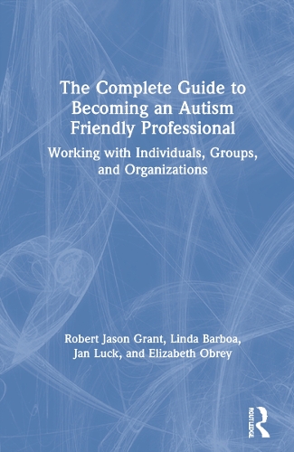 The Complete Guide to Becoming an Autism Friendly Professional: Working with Individuals, Groups, and Organizations.