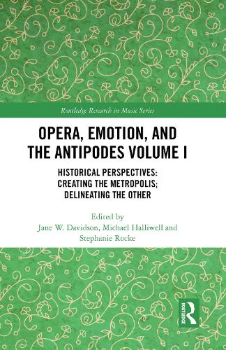 Opera, Emotion, and the Antipodes Volume I: Historical Perspectives: Creating the Metropolis; Delineating the Other.