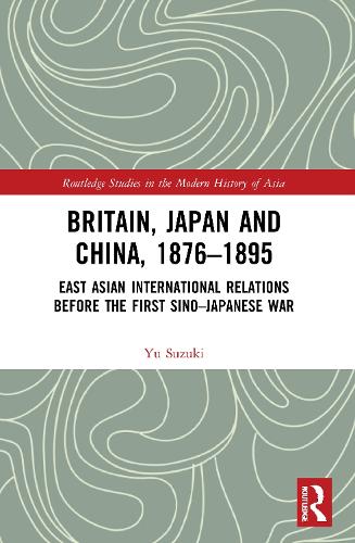 Britain, Japan and China, 1876-1895: East Asian International Relations before the First Sino-Japanese War.