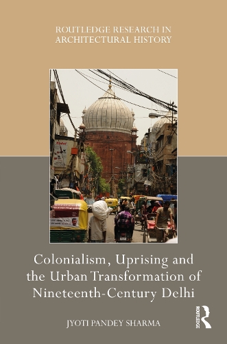 Colonialism, Uprising and the Urban Transformation of Nineteenth-Century Delhi.
