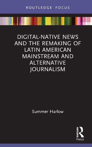 Digital-Native News and the Remaking of Latin American Mainstream and Alternative Journalism.