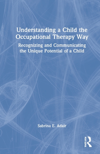 Understanding a Child the Occupational Therapy Way: Recognizing and Communicating the Unique Potential of a Child.