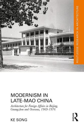 Modernism in Late-Mao China: Architecture for Foreign Affairs in Beijing, Guangzhou and Overseas, 1969-1976.