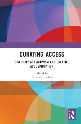 Curating Access: Disability Art Activism and Creative Accommodation.