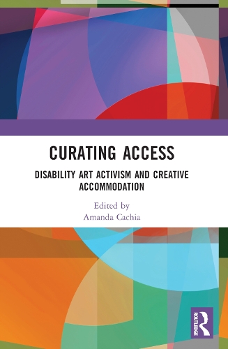 Curating Access: Disability Art Activism and Creative Accommodation.