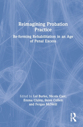 Reimagining Probation Practice: Re-forming Rehabilitation in an Age of Penal Excess.