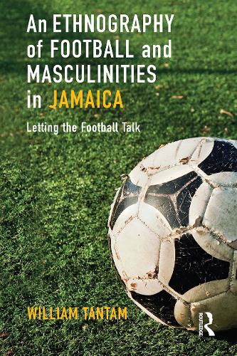 An Ethnography of Football and Masculinities in Jamaica: Letting the Football Talk.