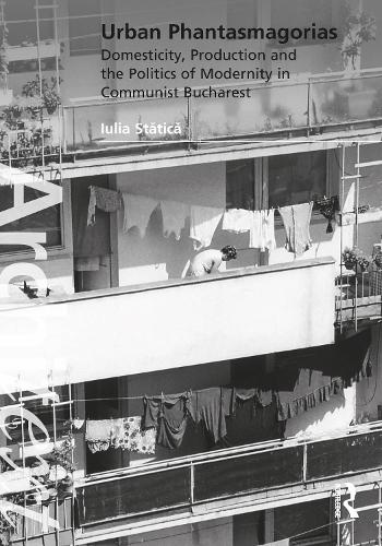 Urban Phantasmagorias: Domesticity, Production and the Politics of Modernity in Communist Bucharest.