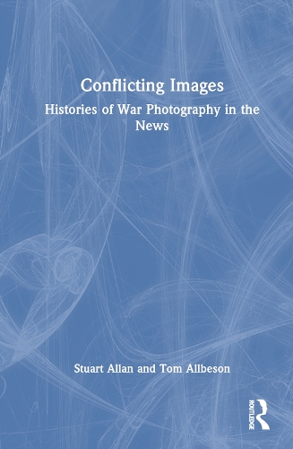 Conflicting Images: Histories of War Photography in the News.