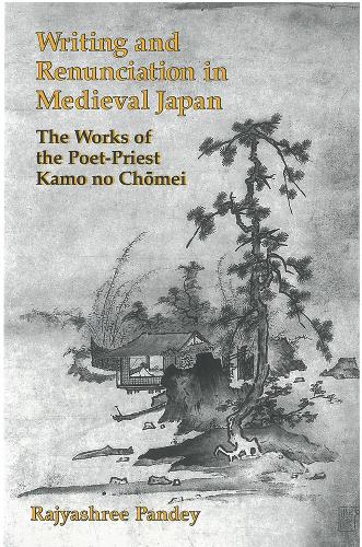 Writing and Renunciation in Medieval Japan: The Works of the Poet-Priest Kamo no Chomei.