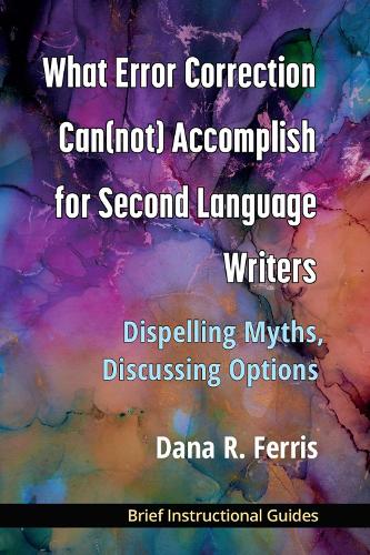 What Error Correction Can(not) Accomplish for Second Language Writers: DIspelling Myths, Discussing Options.