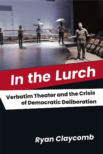 In the Lurch: Verbatim Theater and the Crisis of Democratic Deliberation.
