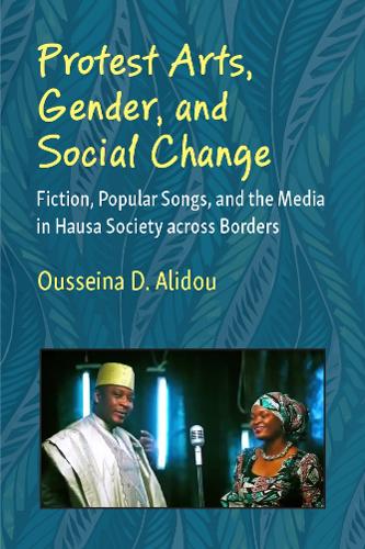 Protest Arts, Gender, and Social Change: Fiction, Popular Songs, and the Media in Hausa Society across Borders.