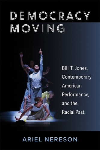Democracy Moving: Bill T. Jones, Contemporary American Performance, and the Racial Past.