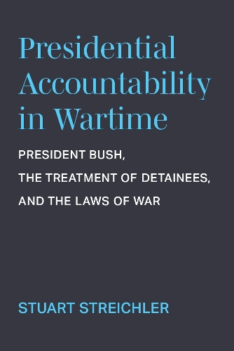 Presidential Accountability in Wartime: President Bush, the Treatment of Detainees, and the Laws of War.