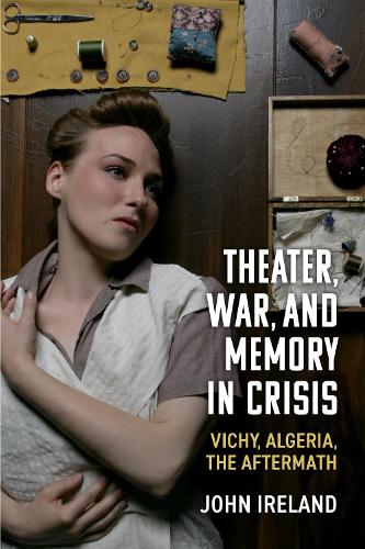 Theater, War, and Memory in Crisis: Vichy, Algeria, the Aftermath.