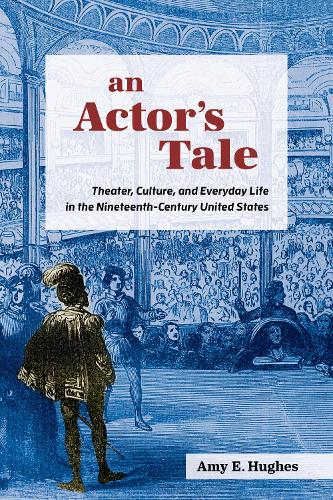 An Actor's Tale: Theater, Culture, and Everyday Life in the Nineteenth-Century United States.