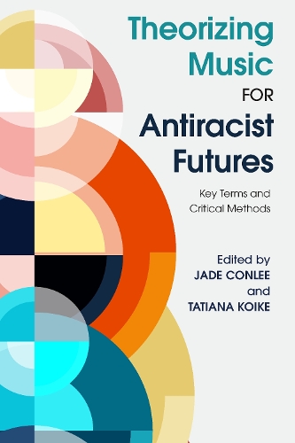 Theorizing Music for Antiracist Futures: Key Terms and Critical Methods.