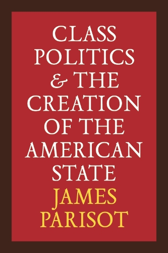 Class Politics and the Creation of the American State.