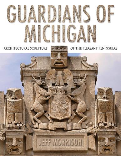 Guardians of Michigan: Architectural Sculpture of the Pleasant Peninsulas.