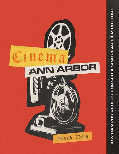 Cinema Ann Arbor: How Campus Rebels Forged a Singular Film Culture.