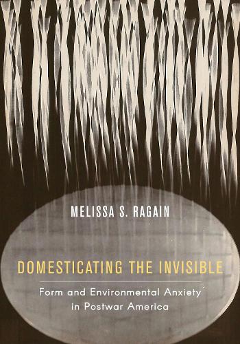Domesticating the Invisible: Form and Environmental Anxiety in Postwar America.