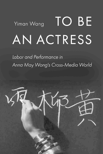 To Be an Actress: Labor and Performance in Anna May Wong's Cross-Media World.