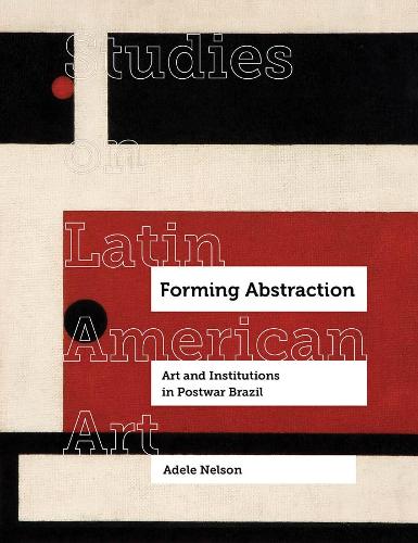 Forming Abstraction: Art and Institutions in Postwar Brazil.